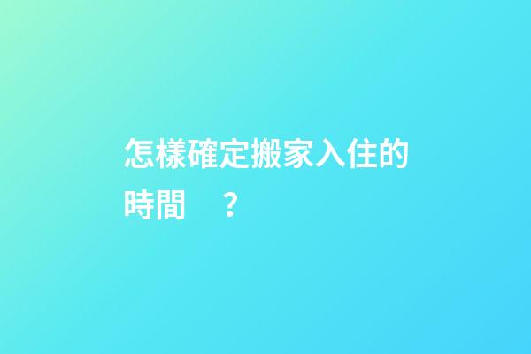 怎樣確定搬家入住的時間？